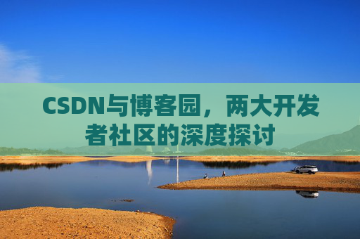 CSDN与博客园，两大开发者社区的深度探讨
